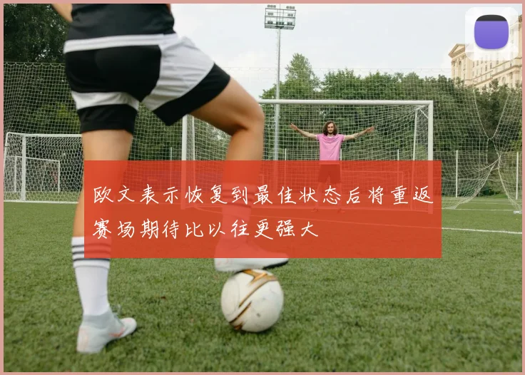 欧文表示恢复到最佳状态后将重返赛场期待比以往更强大