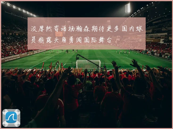 淡厚然寄语杨瀚森期待更多国内球员崭露头角勇闯国际舞台