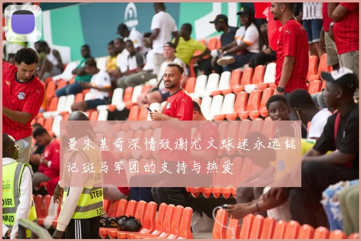 曼朱基奇深情致谢尤文球迷永远铭记斑马军团的支持与热爱
