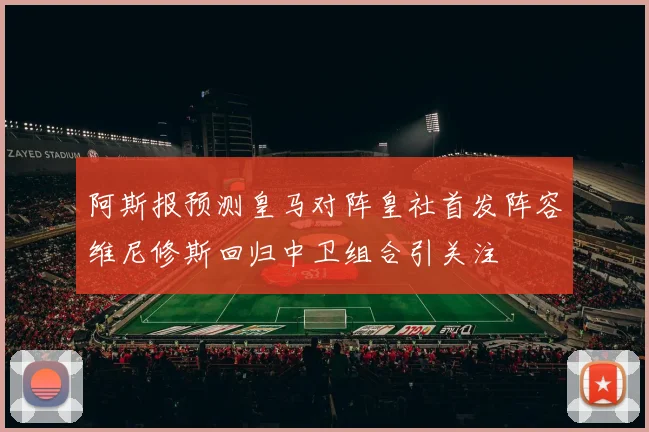 阿斯报预测皇马对阵皇社首发阵容维尼修斯回归中卫组合引关注
