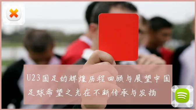 U23国足的辉煌历程回顾与展望中国足球希望之光在不断传承与发扬