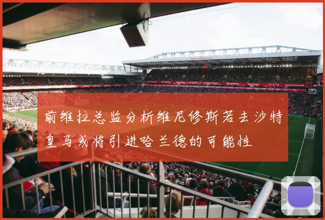 前维拉总监分析维尼修斯若去沙特皇马或将引进哈兰德的可能性