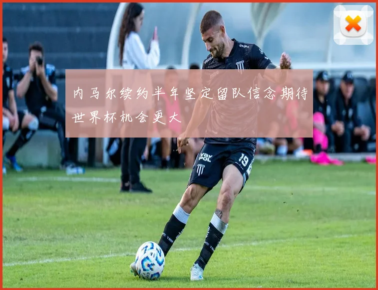 内马尔续约半年坚定留队信念期待世界杯机会更大