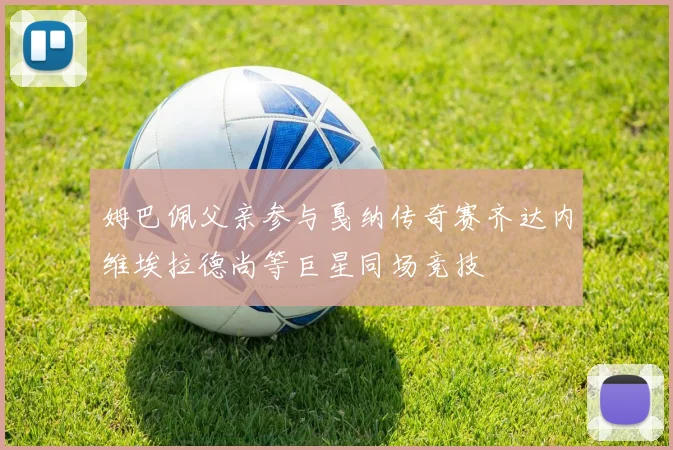姆巴佩父亲参与戛纳传奇赛齐达内维埃拉德尚等巨星同场竞技