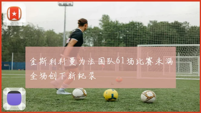 金斯利科曼为法国队61场比赛未满全场创下新纪录
