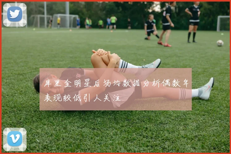 库里全明星后场均数据分析偶数年表现较低引人关注