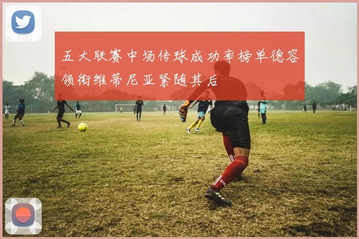 五大联赛中场传球成功率榜单德容领衔维蒂尼亚紧随其后