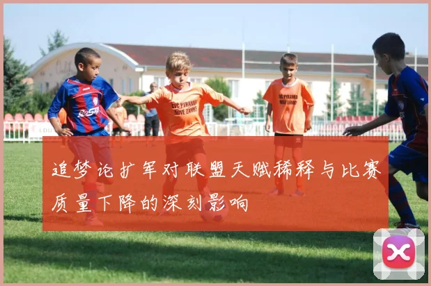 追梦论扩军对联盟天赋稀释与比赛质量下降的深刻影响