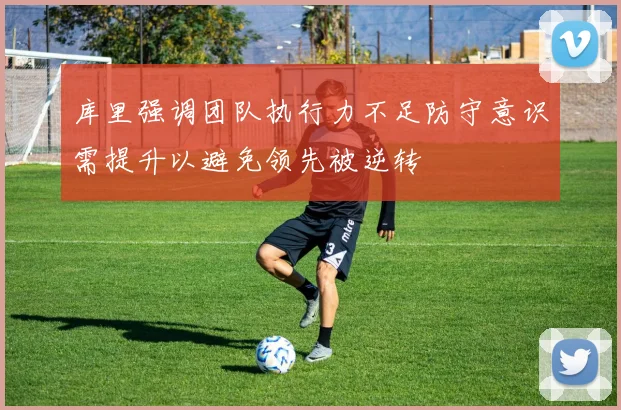 库里强调团队执行力不足防守意识需提升以避免领先被逆转
