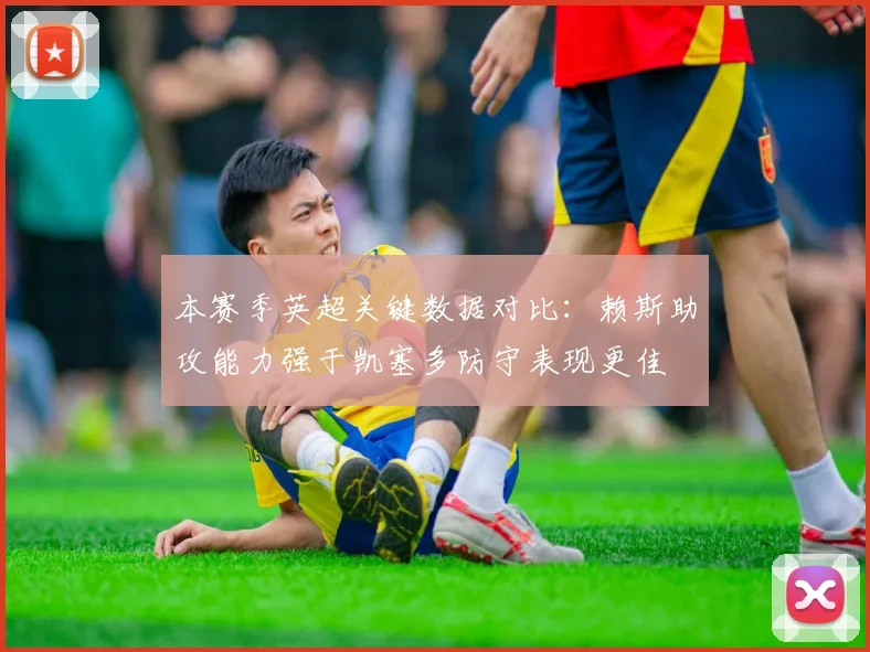 本赛季英超关键数据对比：赖斯助攻能力强于凯塞多防守表现更佳
