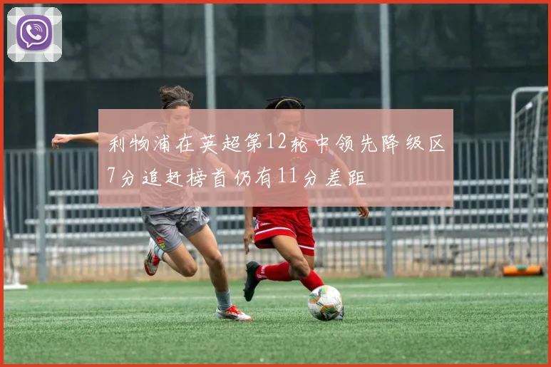 利物浦在英超第12轮中领先降级区7分追赶榜首仍有11分差距