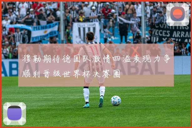 穆勒期待德国队激情四溢表现力争顺利晋级世界杯决赛圈