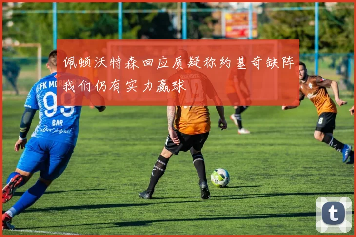 佩顿沃特森回应质疑称约基奇缺阵我们仍有实力赢球