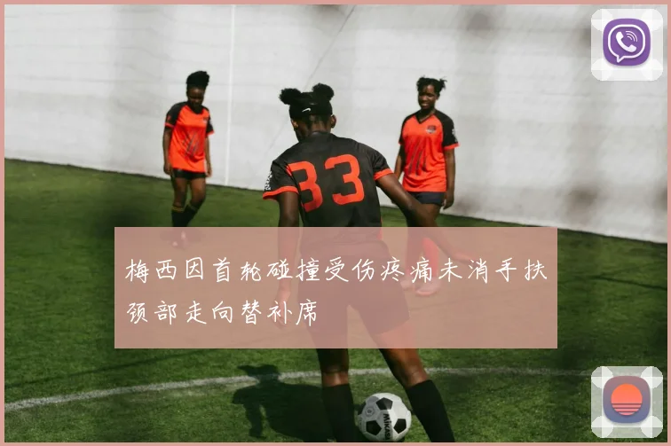 梅西因首轮碰撞受伤疼痛未消手扶颈部走向替补席