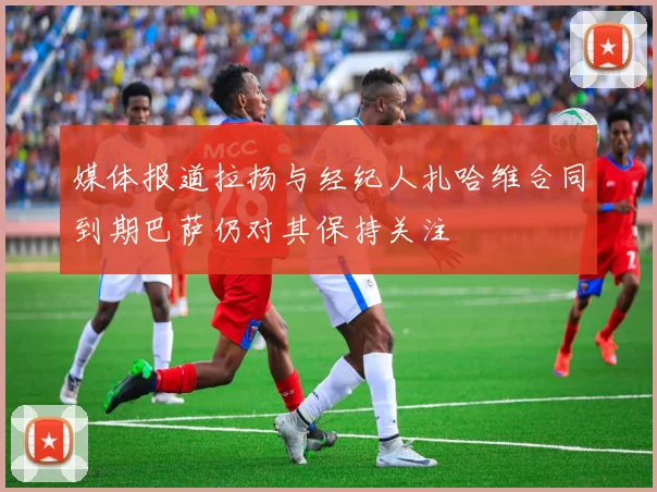 媒体报道拉扬与经纪人扎哈维合同到期巴萨仍对其保持关注