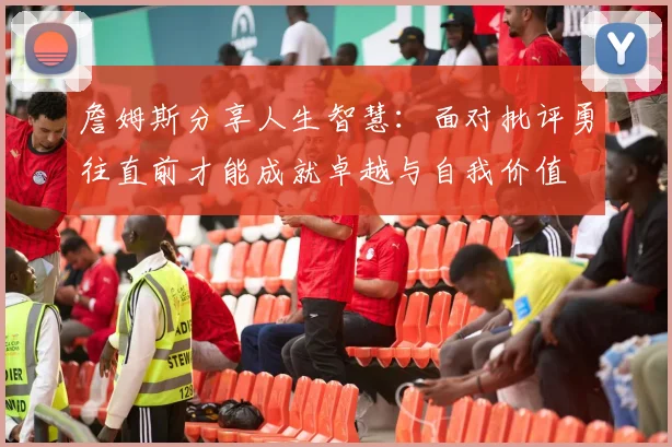 詹姆斯分享人生智慧：面对批评勇往直前才能成就卓越与自我价值