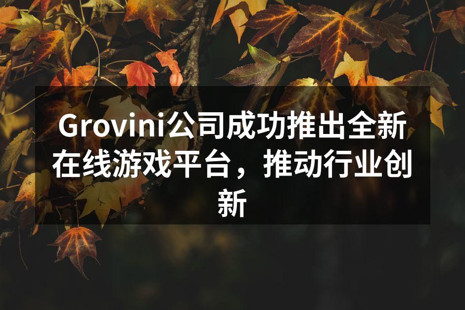 Grovini公司成功推出全新在线游戏平台,推动行业创新