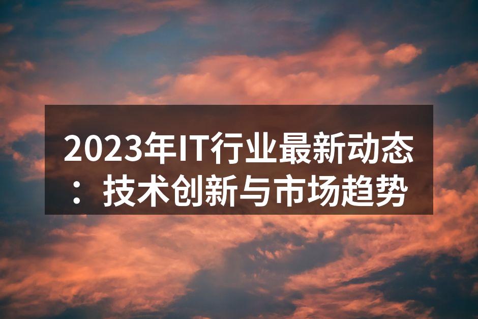 2023年IT行业最新动态:技术创新与市
