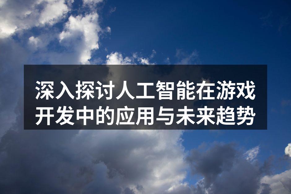 深入探讨人工智能在游戏开发中的应用与未来